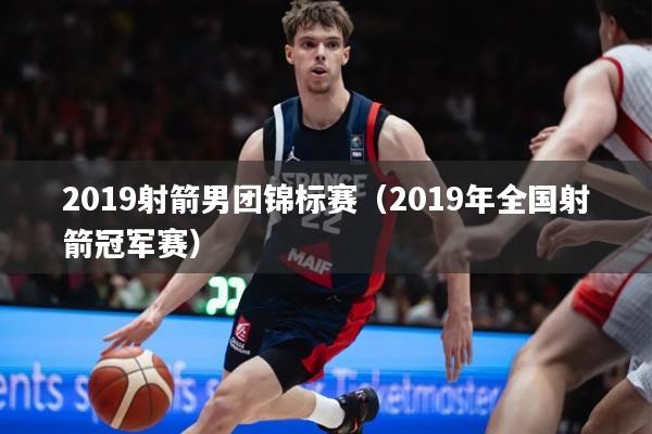 2019射箭男团锦标赛（2019年全国射箭冠军赛）