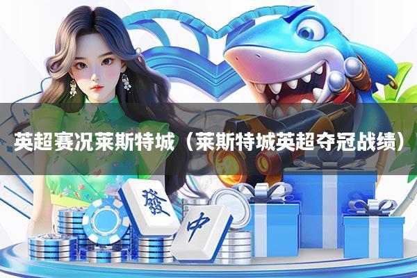 英超赛况莱斯特城（莱斯特城英超夺冠战绩）