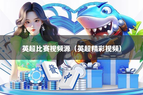 英超比赛视频源（英超精彩视频）