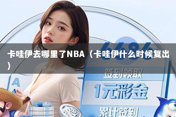 卡哇伊去哪里了NBA（卡哇伊什么时候复出）