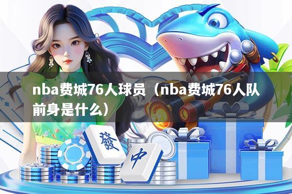nba费城76人球员（nba费城76人队前身是什么）