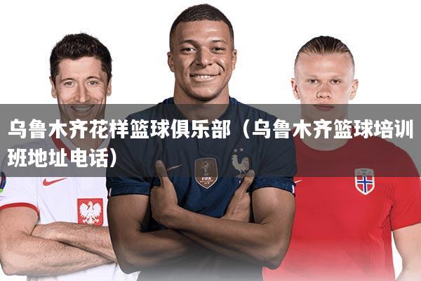 乌鲁木齐花样篮球俱乐部(乌鲁木齐篮球培训班地址电话)