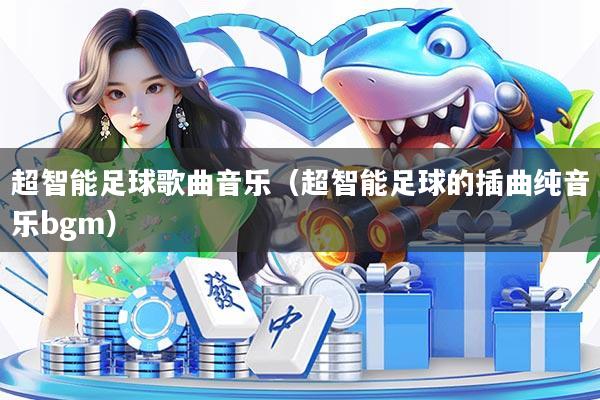 超智能足球歌曲音乐（超智能足球的插曲纯音乐bgm）