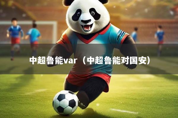 中超鲁能var（中超鲁能对国安）