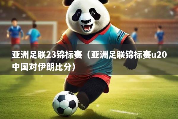 亚洲足联23锦标赛（亚洲足联锦标赛u20中国对伊朗比分）