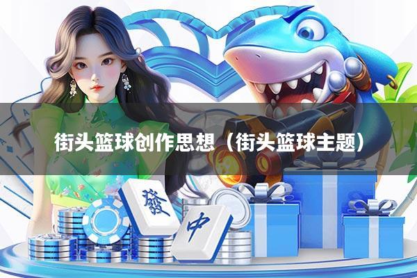 街头篮球创作思想（街头篮球主题）